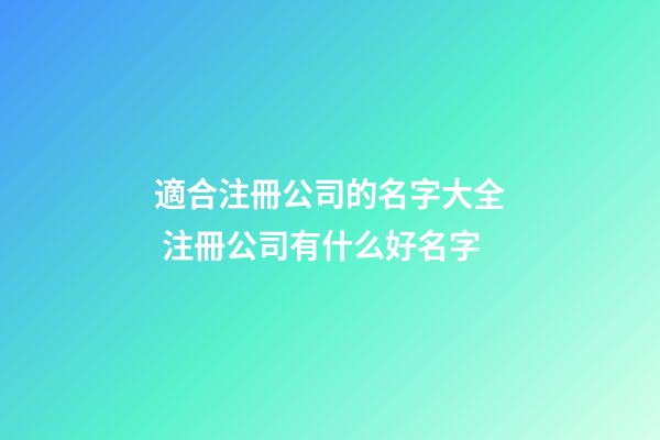 適合注冊公司的名字大全 注冊公司有什么好名字